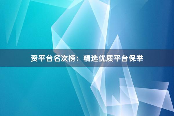 资平台名次榜：精选优质平台保举