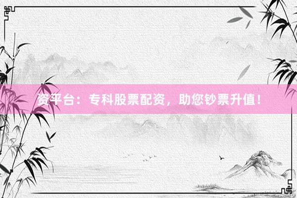 资平台：专科股票配资，助您钞票升值！