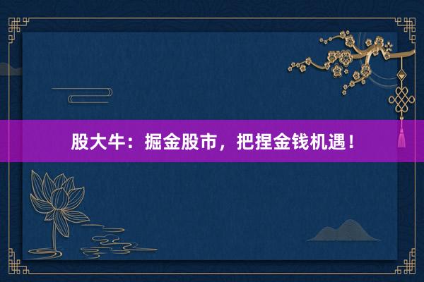 股大牛：掘金股市，把捏金钱机遇！