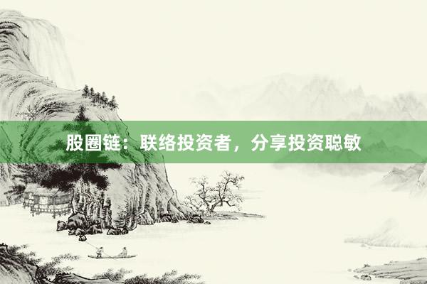 股圈链：联络投资者，分享投资聪敏