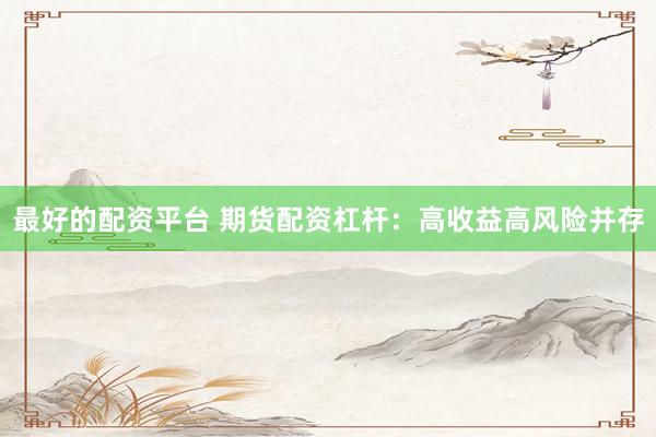 最好的配资平台 期货配资杠杆：高收益高风险并存