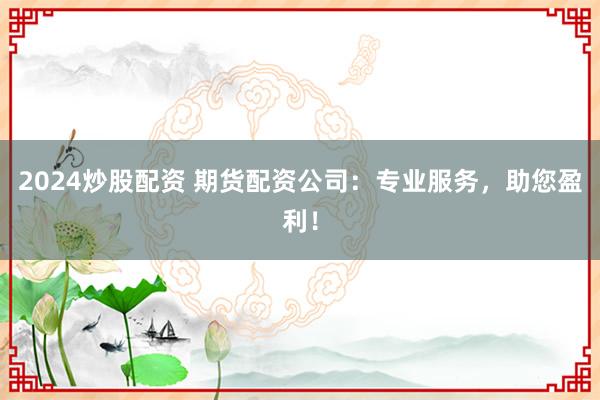 2024炒股配资 期货配资公司：专业服务，助您盈利！