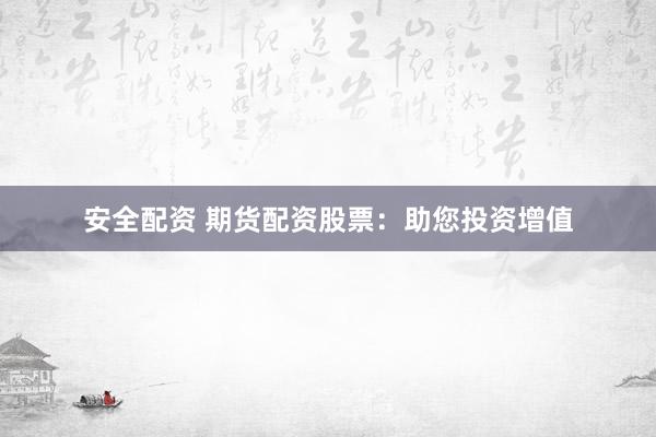 安全配资 期货配资股票：助您投资增值