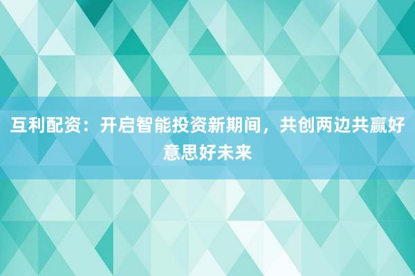 互利配资：开启智能投资新期间，共创两边共赢好意思好未来