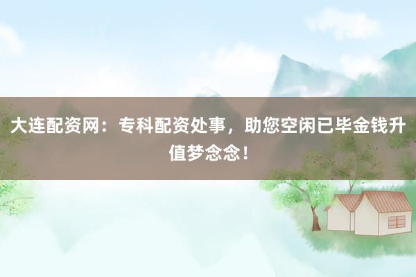 大连配资网：专科配资处事，助您空闲已毕金钱升值梦念念！