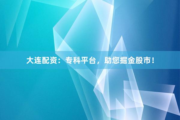 大连配资：专科平台，助您掘金股市！