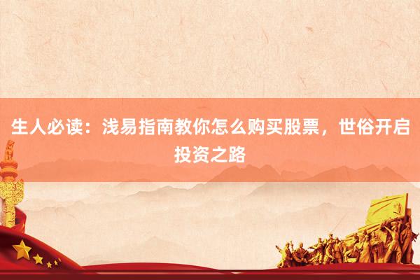 生人必读：浅易指南教你怎么购买股票，世俗开启投资之路