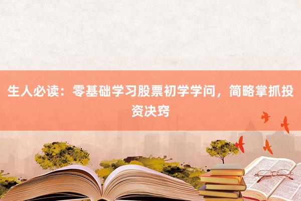 生人必读：零基础学习股票初学学问，简略掌抓投资决窍