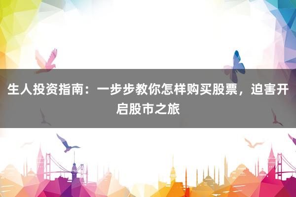 生人投资指南：一步步教你怎样购买股票，迫害开启股市之旅