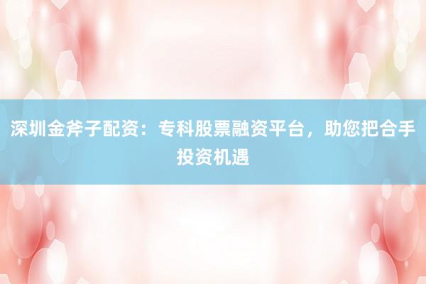 深圳金斧子配资：专科股票融资平台，助您把合手投资机遇
