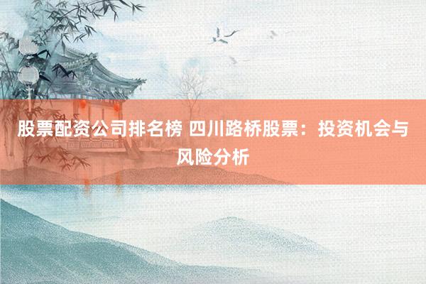 股票配资公司排名榜 四川路桥股票：投资机会与风险分析