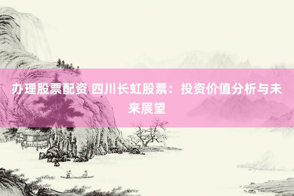 办理股票配资 四川长虹股票：投资价值分析与未来展望