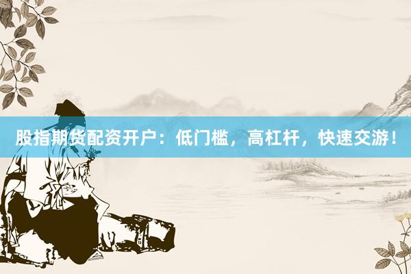 股指期货配资开户：低门槛，高杠杆，快速交游！