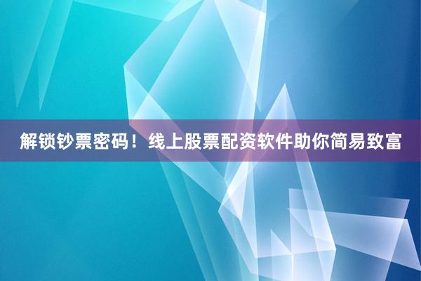 解锁钞票密码！线上股票配资软件助你简易致富