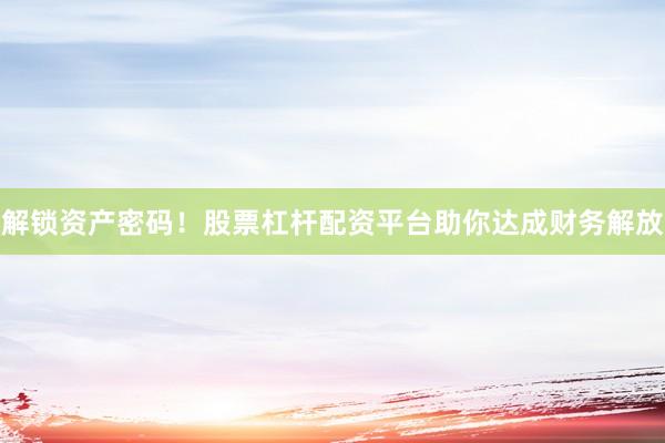 解锁资产密码！股票杠杆配资平台助你达成财务解放