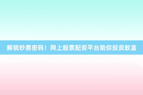 解锁钞票密码！网上股票配资平台助你投资致富