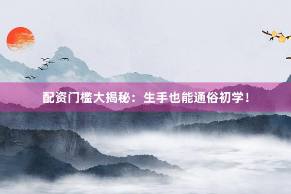配资门槛大揭秘：生手也能通俗初学！