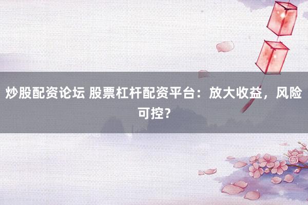 炒股配资论坛 股票杠杆配资平台：放大收益，风险可控？