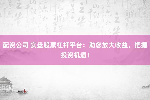 配资公司 实盘股票杠杆平台：助您放大收益，把握投资机遇！
