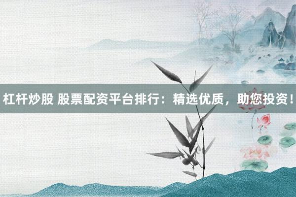 杠杆炒股 股票配资平台排行：精选优质，助您投资！