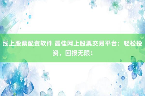 线上股票配资软件 最佳网上股票交易平台：轻松投资，回报无限！