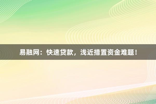 易融网：快速贷款，浅近措置资金难题！