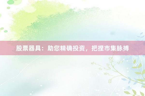 股票器具：助您精确投资，把捏市集脉搏