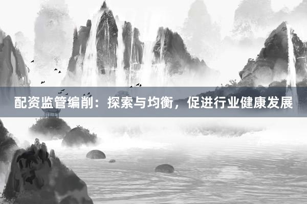 配资监管编削：探索与均衡，促进行业健康发展