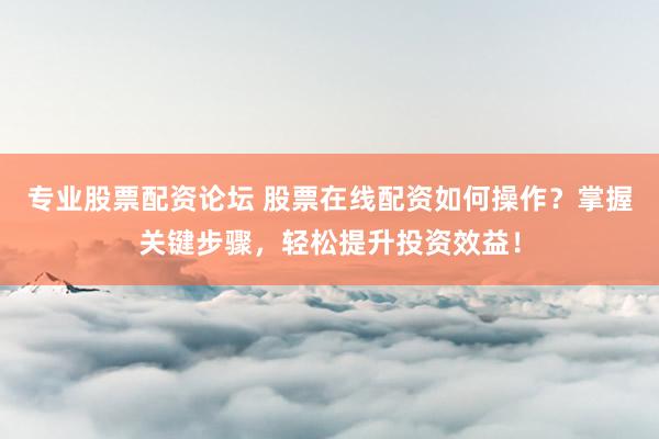 专业股票配资论坛 股票在线配资如何操作？掌握关键步骤，轻松提升投资效益！
