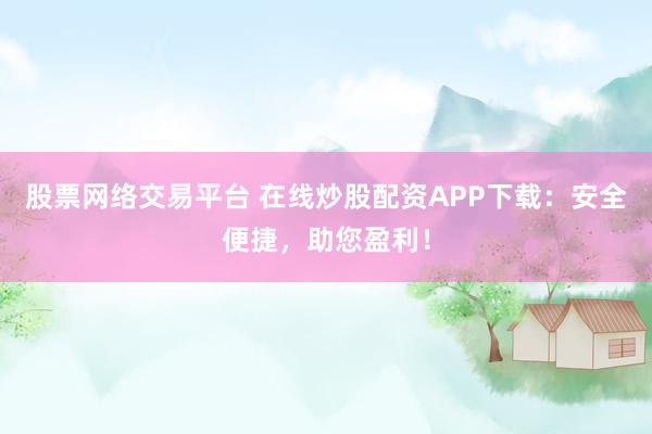 股票网络交易平台 在线炒股配资APP下载：安全便捷，助您盈利！