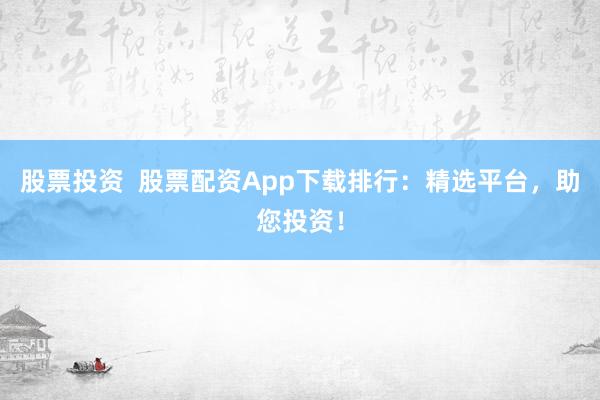 股票投资  股票配资App下载排行：精选平台，助您投资！