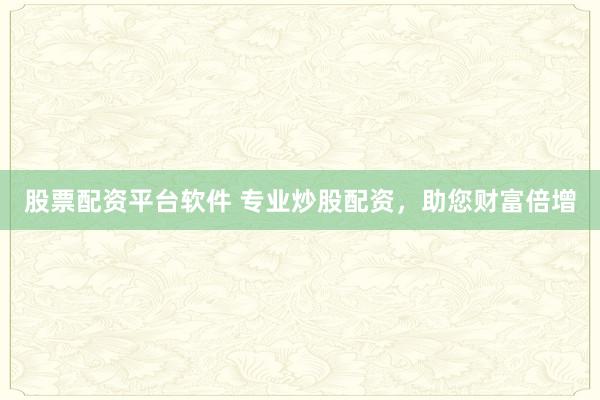 股票配资平台软件 专业炒股配资，助您财富倍增