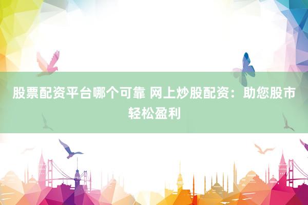 股票配资平台哪个可靠 网上炒股配资：助您股市轻松盈利
