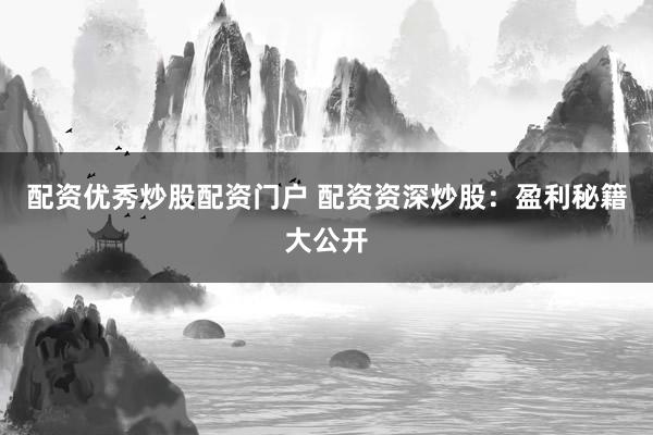 配资优秀炒股配资门户 配资资深炒股：盈利秘籍大公开