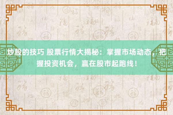 炒股的技巧 股票行情大揭秘：掌握市场动态，把握投资机会，赢在股市起跑线！