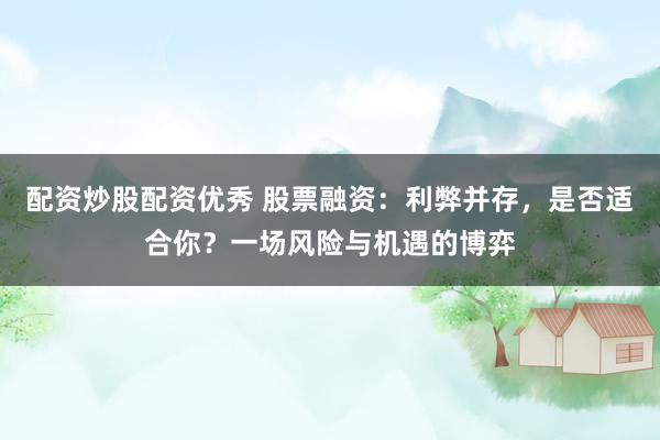 配资炒股配资优秀 股票融资：利弊并存，是否适合你？一场风险与机遇的博弈