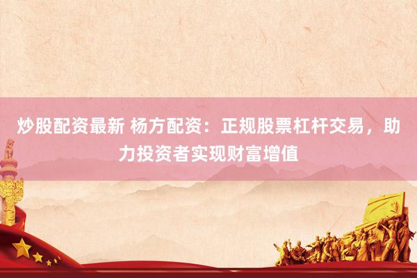 炒股配资最新 杨方配资：正规股票杠杆交易，助力投资者实现财富增值