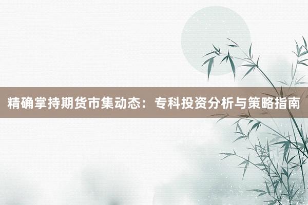 精确掌持期货市集动态：专科投资分析与策略指南