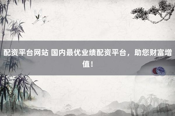配资平台网站 国内最优业绩配资平台，助您财富增值！