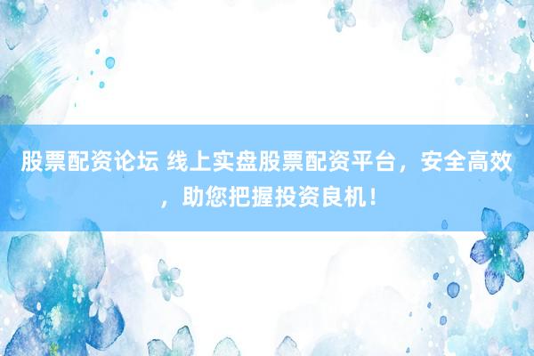 股票配资论坛 线上实盘股票配资平台，安全高效，助您把握投资良机！