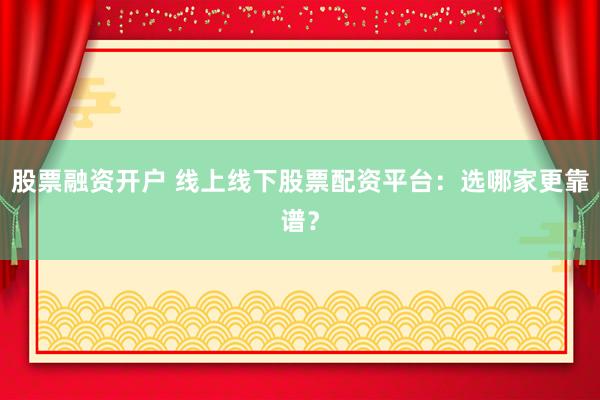 股票融资开户 线上线下股票配资平台：选哪家更靠谱？