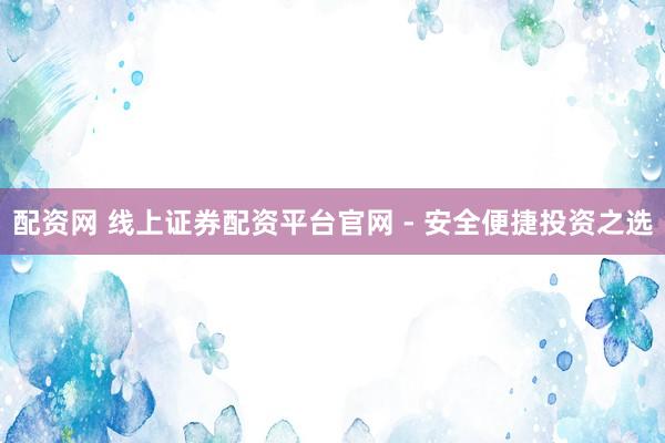 配资网 线上证券配资平台官网 - 安全便捷投资之选