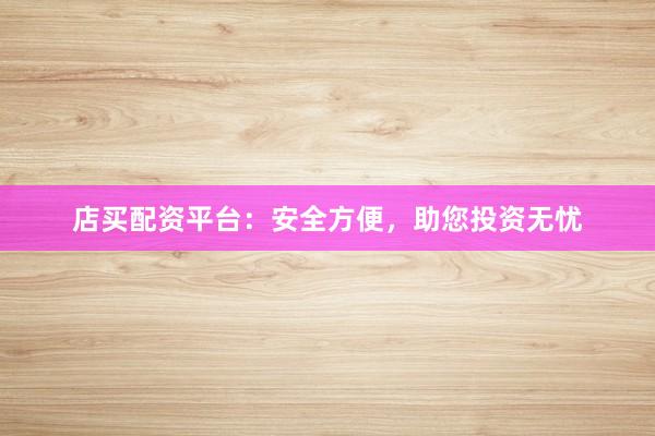 店买配资平台：安全方便，助您投资无忧