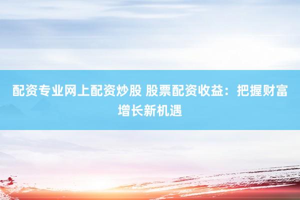 配资专业网上配资炒股 股票配资收益：把握财富增长新机遇