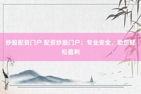 炒股配资门户 配资炒股门户：专业安全，助您轻松盈利