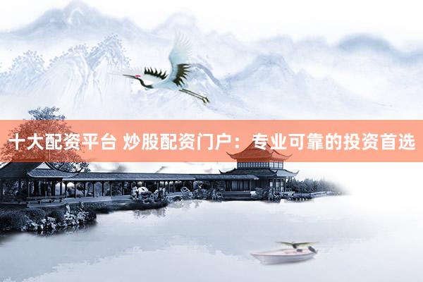 十大配资平台 炒股配资门户：专业可靠的投资首选