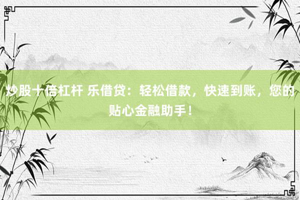 炒股十倍杠杆 乐借贷：轻松借款，快速到账，您的贴心金融助手！
