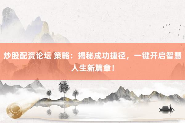 炒股配资论坛 策略：揭秘成功捷径，一键开启智慧人生新篇章！