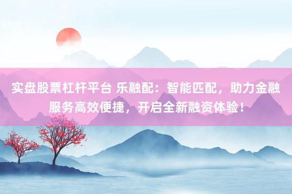 实盘股票杠杆平台 乐融配：智能匹配，助力金融服务高效便捷，开启全新融资体验！