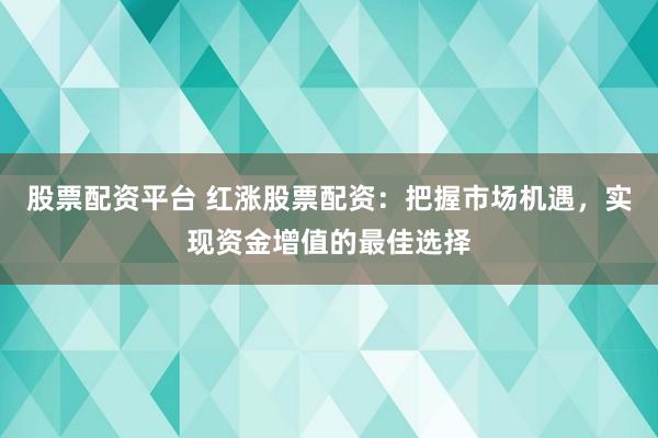 股票配资平台 红涨股票配资：把握市场机遇，实现资金增值的最佳选择